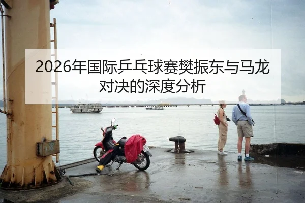 2026年国际乒乓球赛樊振东与马龙对决的深度分析