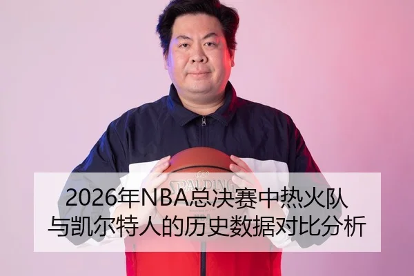 2026年NBA总决赛中热火队与凯尔特人的历史数据对比分析