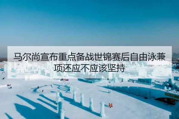 马尔尚宣布重点备战世锦赛后自由泳兼项还应不应该坚持