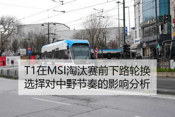 T1在MSI淘汰赛前下路轮换选择对中野节奏的影响分析
