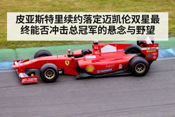 皮亚斯特里续约落定迈凯伦双星最终能否冲击总冠军的悬念与野望