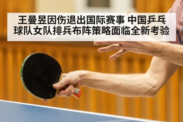 王曼昱因伤退出国际赛事 中国乒乓球队女队排兵布阵策略面临全新考验