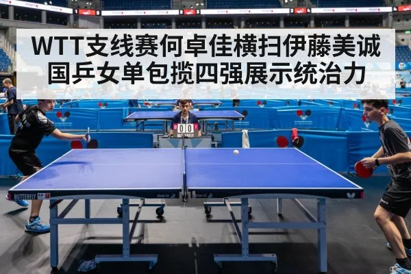 WTT支线赛何卓佳横扫伊藤美诚国乒女单包揽四强展示统治力