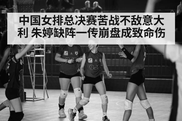 中国女排总决赛苦战不敌意大利 朱婷缺阵一传崩盘成致命伤
