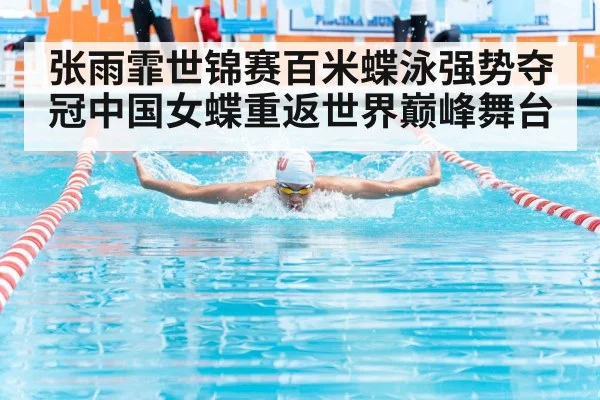 张雨霏世锦赛百米蝶泳强势夺冠中国女蝶重返世界巅峰舞台